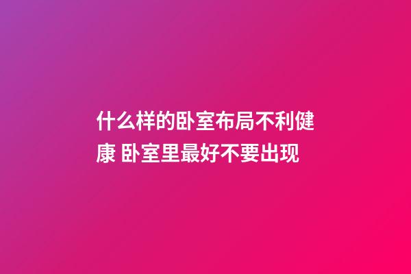 什么样的卧室布局不利健康 卧室里最好不要出现